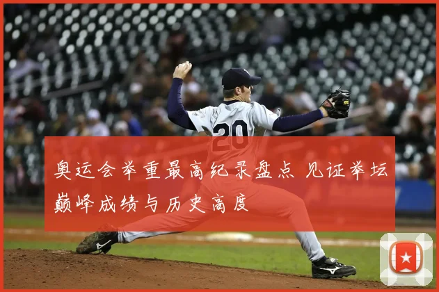 奥运会举重最高纪录盘点 见证举坛巅峰成绩与历史高度