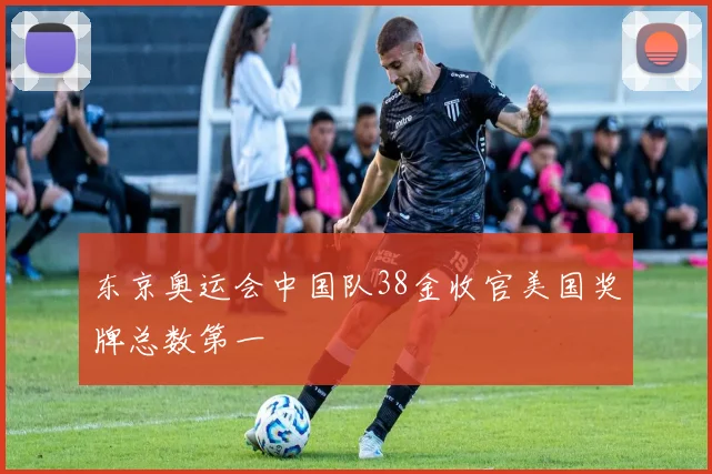 东京奥运会中国队38金收官美国奖牌总数第一