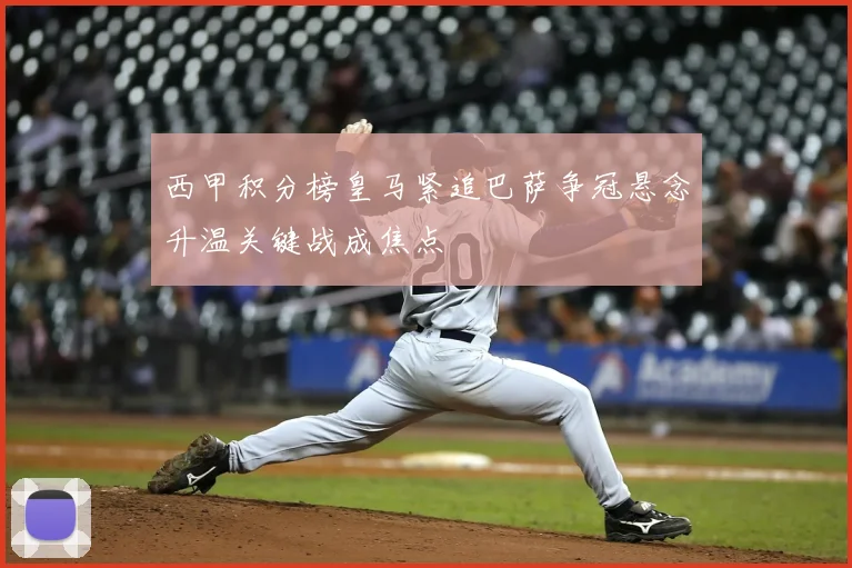 西甲积分榜皇马紧追巴萨争冠悬念升温关键战成焦点