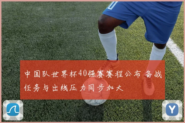 中国队世界杯40强赛赛程公布 备战任务与出线压力同步加大