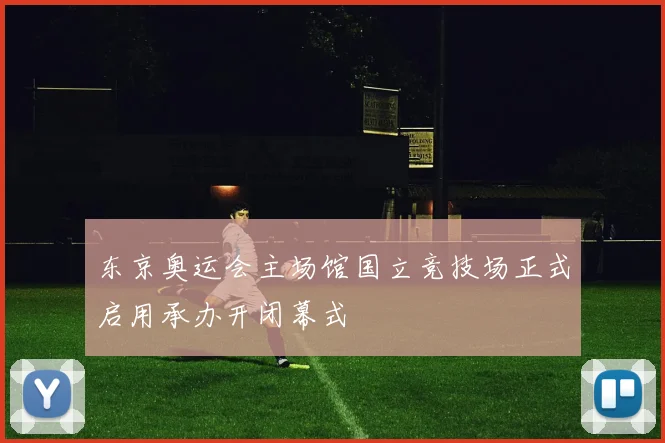 东京奥运会主场馆国立竞技场正式启用承办开闭幕式