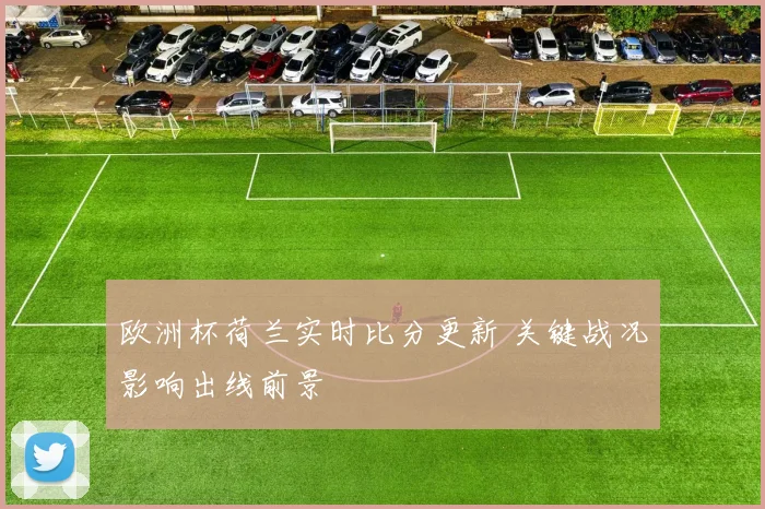 欧洲杯荷兰实时比分更新 关键战况影响出线前景