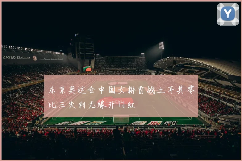 东京奥运会中国女排首战土耳其零比三失利无缘开门红