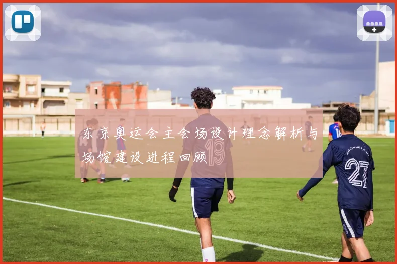 东京奥运会主会场设计理念解析与场馆建设进程回顾