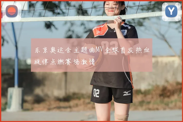 东京奥运会主题曲MV全球首发热血旋律点燃赛场激情