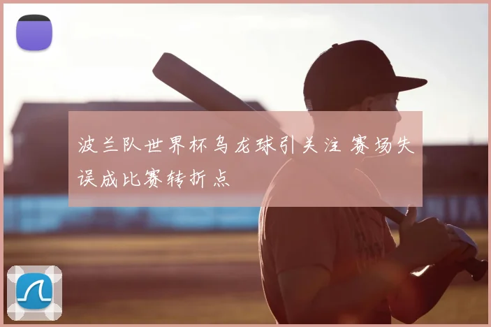 波兰队世界杯乌龙球引关注 赛场失误成比赛转折点