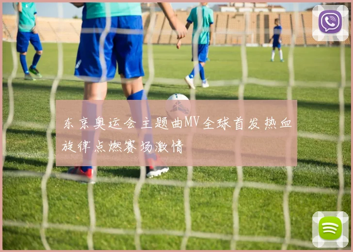 东京奥运会主题曲MV全球首发热血旋律点燃赛场激情