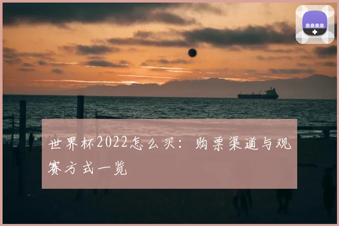 世界杯2022怎么买:购票渠道与观赛方式一览