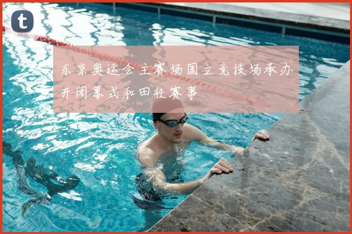 东京奥运会主赛场国立竞技场承办开闭幕式和田径赛事
