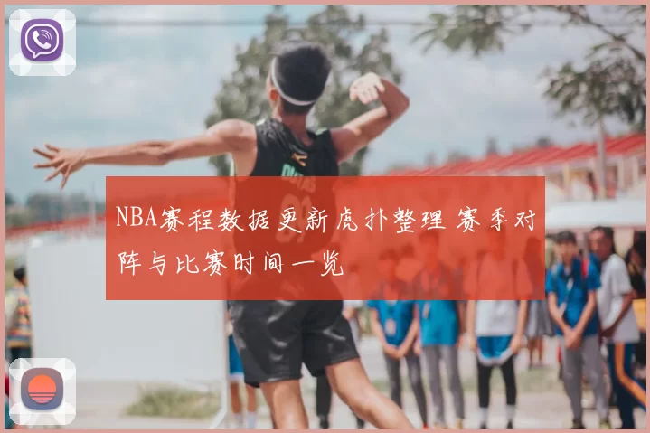 NBA赛程数据更新虎扑整理 赛季对阵与比赛时间一览