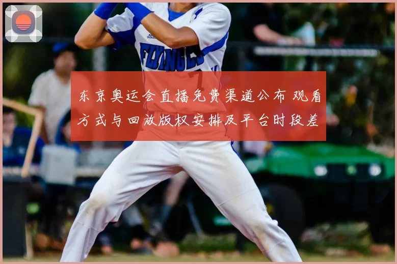 东京奥运会直播免费渠道公布 观看方式与回放版权安排及平台时段差异