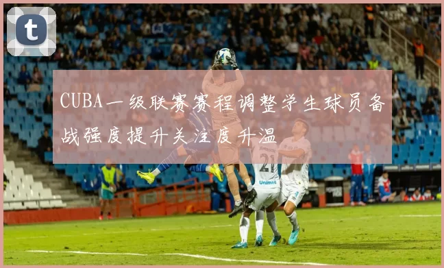 CUBA一级联赛赛程调整学生球员备战强度提升关注度升温