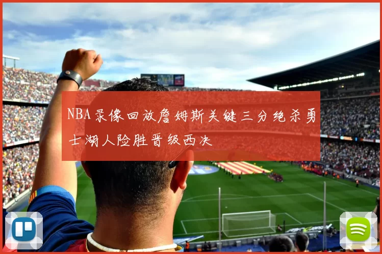 NBA录像回放詹姆斯关键三分绝杀勇士湖人险胜晋级西决