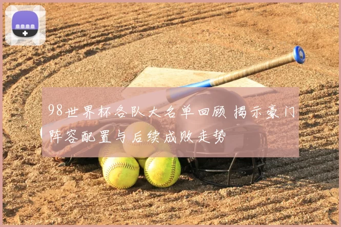 98世界杯各队大名单回顾 揭示豪门阵容配置与后续成败走势