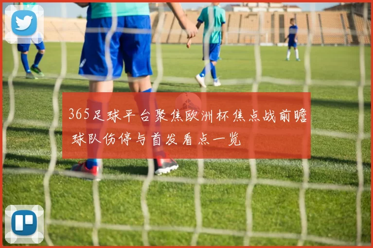365足球平台聚焦欧洲杯焦点战前瞻 球队伤停与首发看点一览