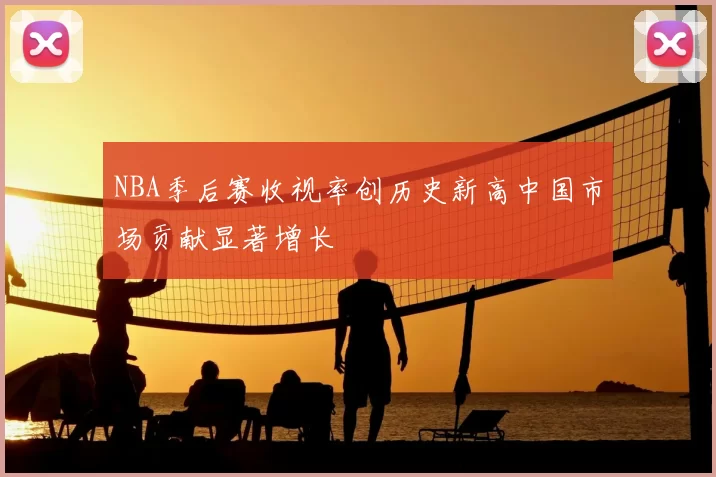 NBA季后赛收视率创历史新高中国市场贡献显著增长