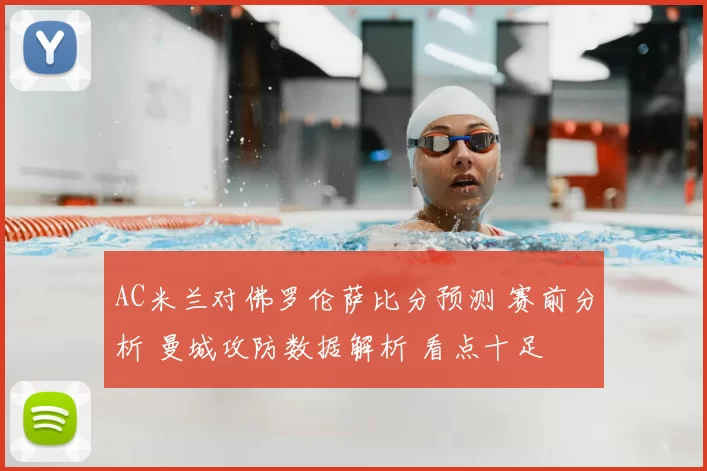 AC米兰对佛罗伦萨比分预测 赛前分析 曼城攻防数据解析 看点十足