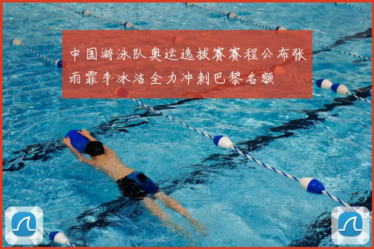 中国游泳队奥运选拔赛赛程公布张雨霏李冰洁全力冲刺巴黎名额