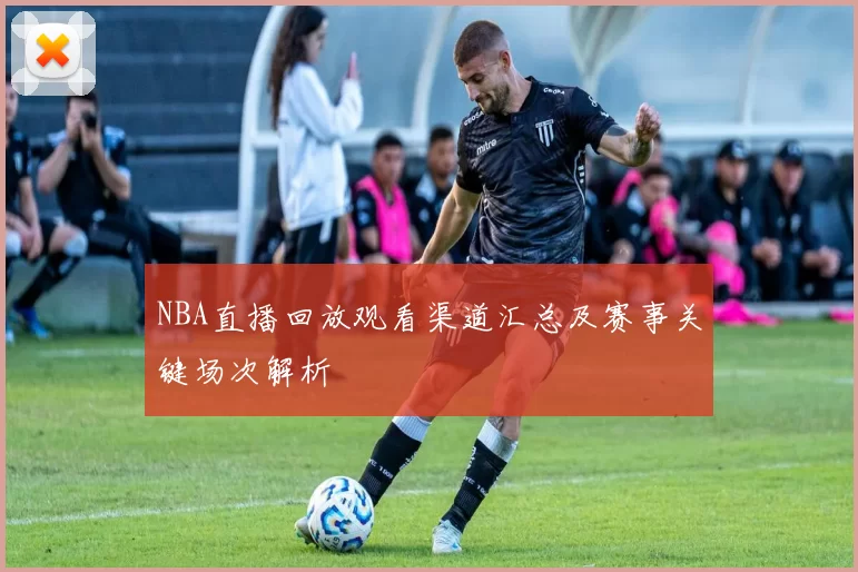 NBA直播回放观看渠道汇总及赛事关键场次解析