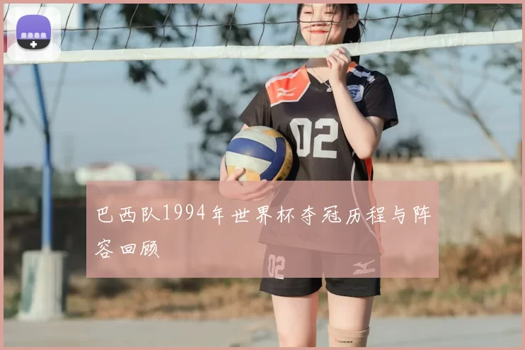 巴西队1994年世界杯夺冠历程与阵容回顾