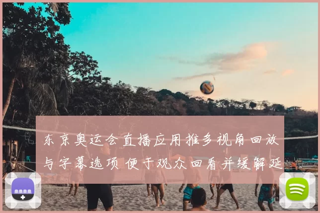 东京奥运会直播应用推多视角回放与字幕选项 便于观众回看并缓解延迟