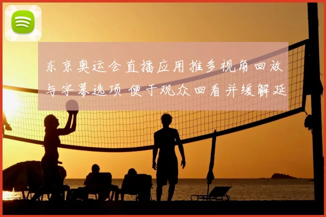 东京奥运会直播应用推多视角回放与字幕选项 便于观众回看并缓解延迟