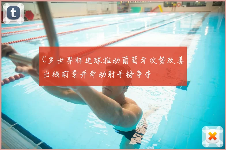 C罗世界杯进球推动葡萄牙攻势改善出线前景并牵动射手榜争夺