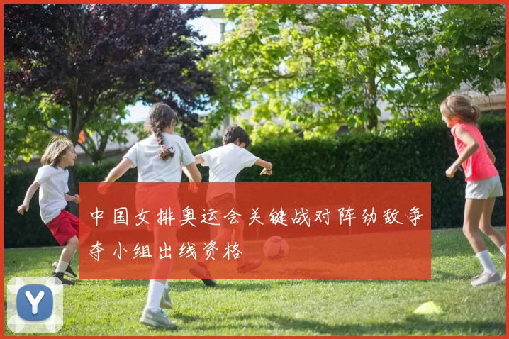 中国女排奥运会关键战对阵劲敌争夺小组出线资格