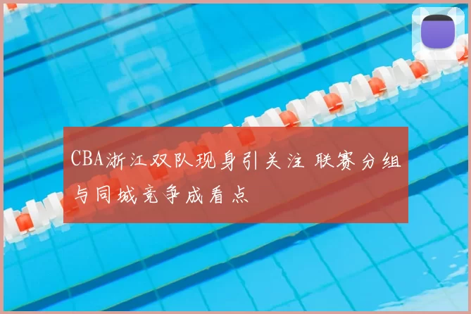 CBA浙江双队现身引关注 联赛分组与同城竞争成看点