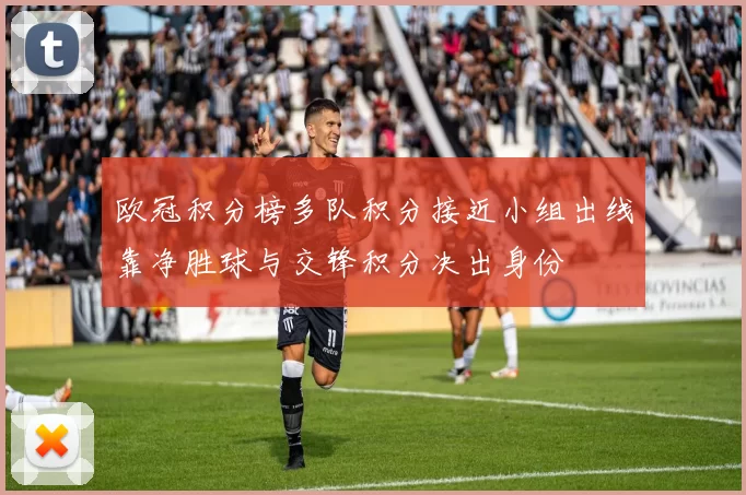 欧冠积分榜多队积分接近小组出线靠净胜球与交锋积分决出身份