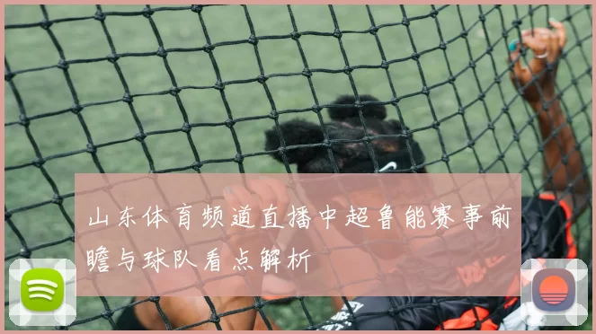 山东体育频道直播中超鲁能赛事前瞻与球队看点解析