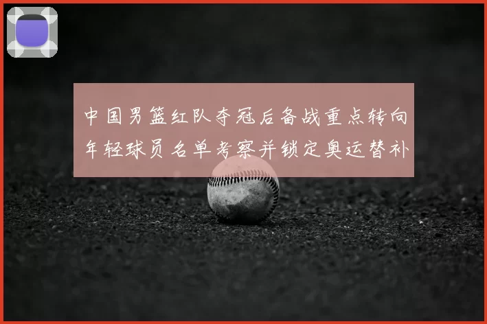 中国男篮红队夺冠后备战重点转向年轻球员名单考察并锁定奥运替补人选