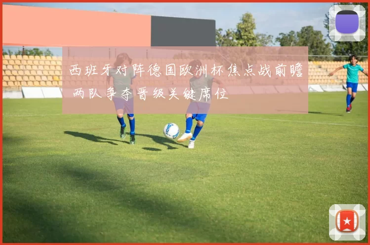 西班牙对阵德国欧洲杯焦点战前瞻 两队争夺晋级关键席位