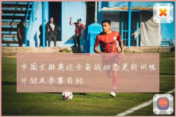 中国女排奥运会备战动态更新训练计划及参赛目标