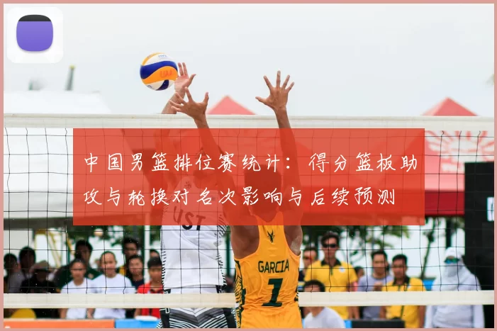 中国男篮排位赛统计:得分篮板助攻与轮换对名次影响与后续预测