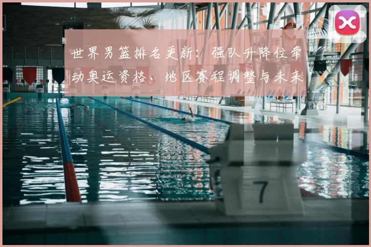 世界男篮排名更新：强队升降位牵动奥运资格、地区赛程调整与未来备战节奏
