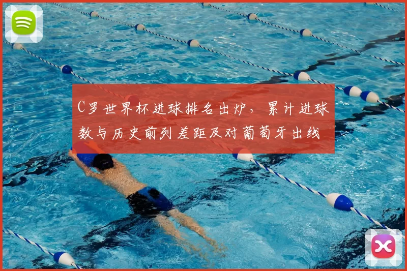 C罗世界杯进球排名出炉,累计进球数与历史前列差距及对葡萄牙出线影响