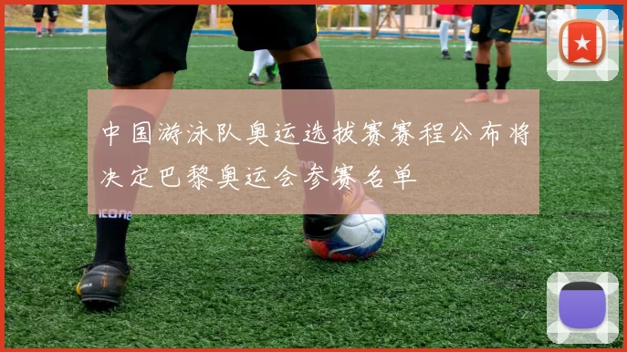 中国游泳队奥运选拔赛赛程公布将决定巴黎奥运会参赛名单