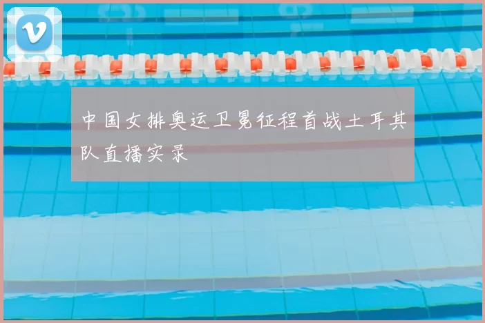 中国女排奥运卫冕征程首战土耳其队直播实录