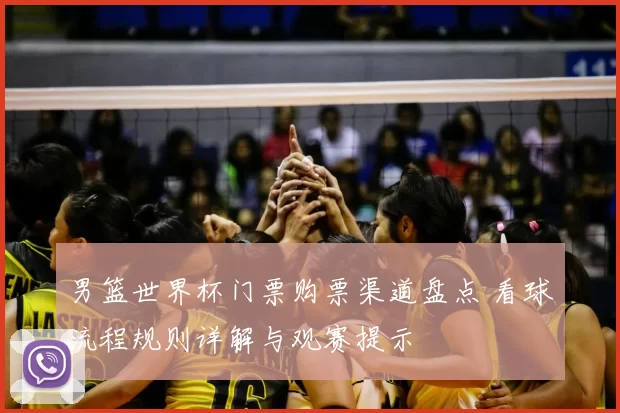男篮世界杯门票购票渠道盘点 看球流程规则详解与观赛提示