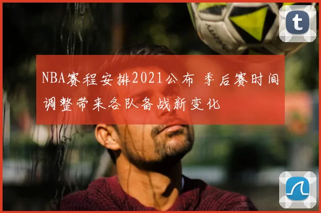 NBA赛程安排2021公布 季后赛时间调整带来各队备战新变化