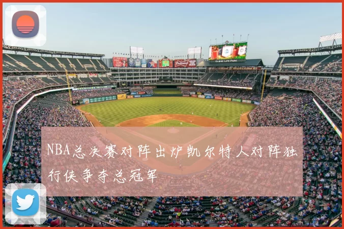 NBA总决赛对阵出炉凯尔特人对阵独行侠争夺总冠军