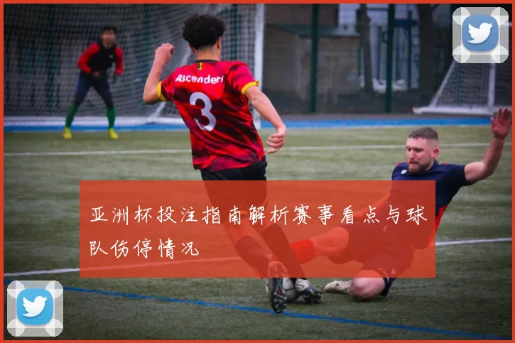 亚洲杯投注指南解析赛事看点与球队伤停情况