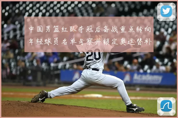 中国男篮红队夺冠后备战重点转向年轻球员名单考察并锁定奥运替补人选