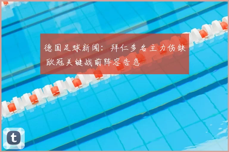 德国足球新闻：拜仁多名主力伤缺 欧冠关键战前阵容告急