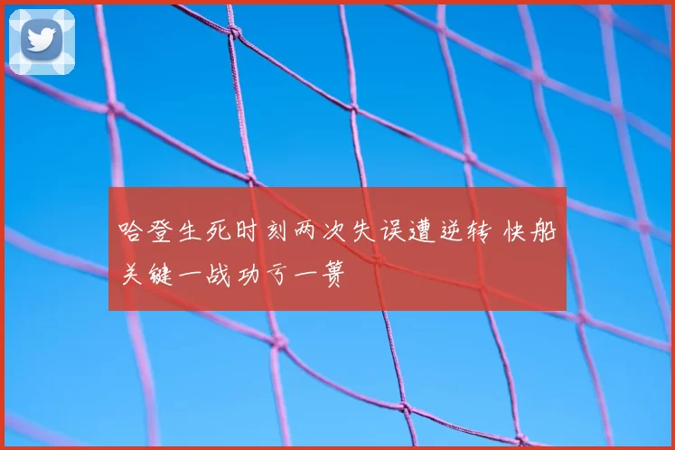 哈登生死时刻两次失误遭逆转 快船关键一战功亏一篑