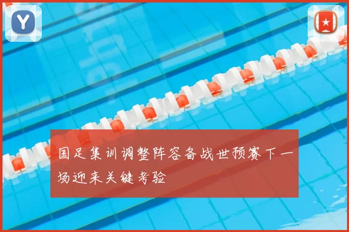 国足集训调整阵容备战世预赛下一场迎来关键考验