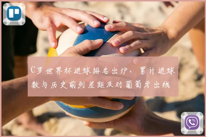C罗世界杯进球排名出炉,累计进球数与历史前列差距及对葡萄牙出线影响