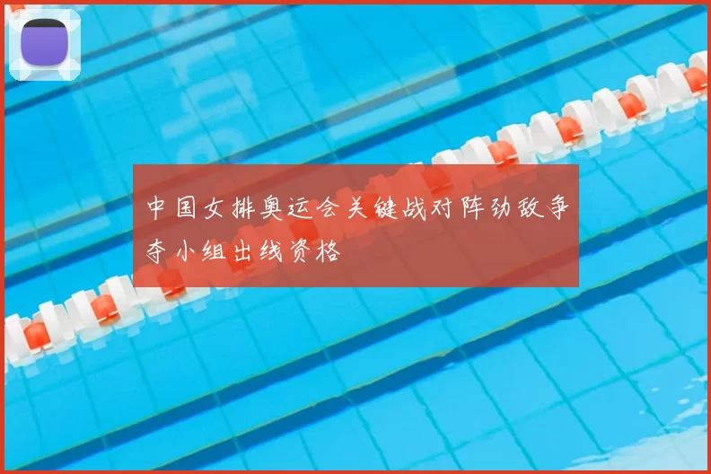 中国女排奥运会关键战对阵劲敌争夺小组出线资格