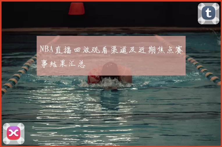 NBA直播回放观看渠道及近期焦点赛事结果汇总